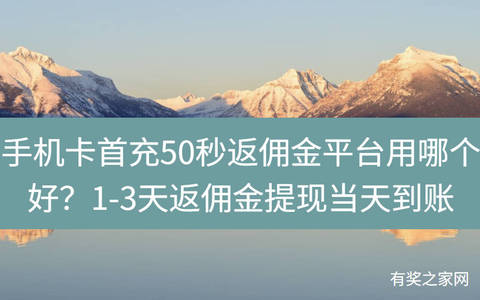 手机卡首充50秒返佣金平台用哪个好？1-3天返佣金提现当天到账
