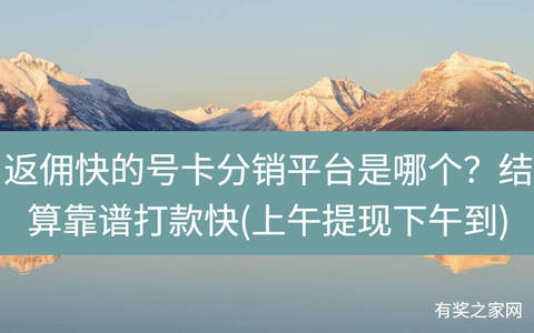 返佣快的号卡分销平台是哪个？结算靠谱打款快(上午提现下午到)