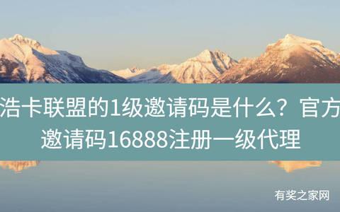 浩卡联盟的1级邀请码是什么？官方邀请码16888注册一级代理