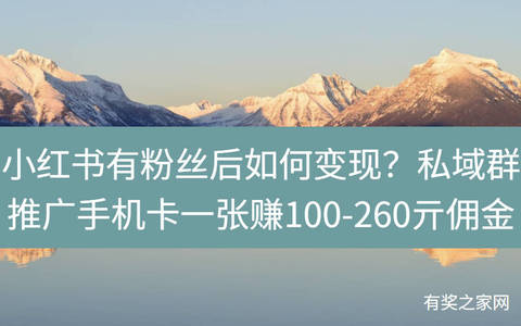 小红书有粉丝后如何变现？私域群推广手机卡一张赚100-260亓佣金