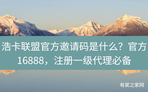 浩卡联盟官方邀请码是什么？超级管理员推荐，16888，注册一级代理必备