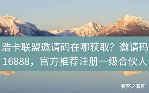 浩卡联盟邀请码在哪获取？邀请码16888，官方推荐注册一级合伙人