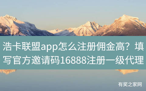 浩卡联盟app怎么注册佣金高？填写官方邀请码16888注册一级代理