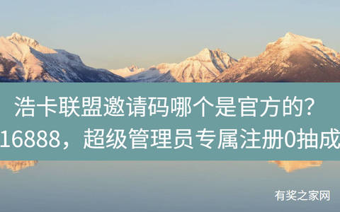 浩卡联盟邀请码哪个是官方的？16888，超级管理员专属注册0抽成
