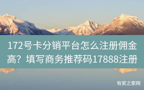172号卡分销平台怎么注册佣金高？填写商务推荐码17888注册