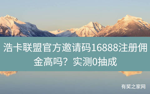 浩卡联盟官方邀请码16888注册佣金高吗？实测0抽成