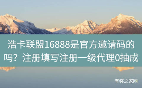 浩卡联盟16888是官方邀请码的吗？注册填写注册一级代理0抽成