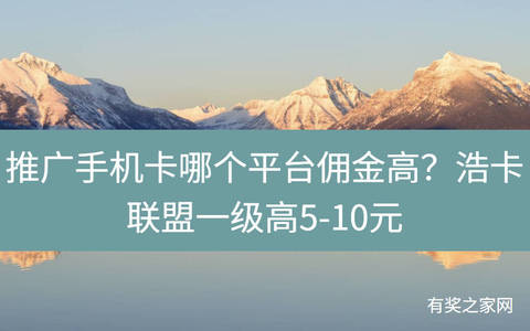 推广手机卡哪个平台佣金高？浩卡联盟一级高5-10元