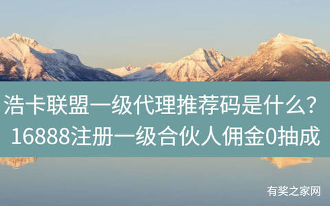 浩卡联盟一级代理推荐码是什么？16888注册一级合伙人佣金0抽成