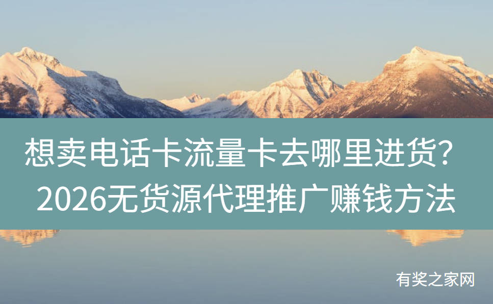 想卖电话卡流量卡去哪里进货？2026无货源代理推广赚钱方法