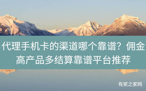 代理手机卡的渠道哪个靠谱？佣金高产品多结算靠谱平台推荐