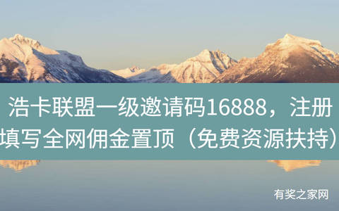 浩卡联盟一级邀请码16888，注册填写全网佣金置顶（免费资源扶持）